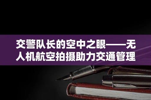 交警队长的空中之眼——无人机航空拍摄助力交通管理