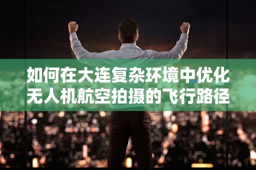 如何在大连复杂环境中优化无人机航空拍摄的飞行路径？