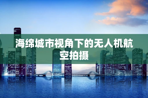 海绵城市视角下的无人机航空拍摄