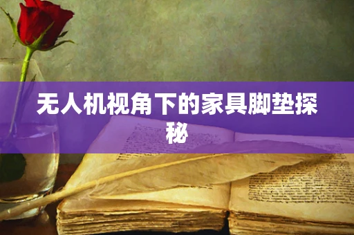 无人机视角下的家具脚垫探秘