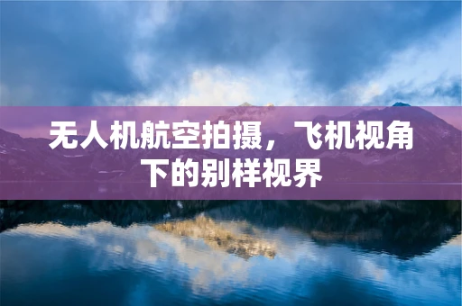 无人机航空拍摄，飞机视角下的别样视界