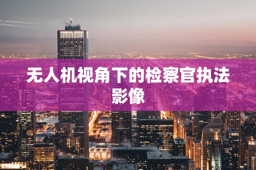 无人机视角下的检察官执法影像