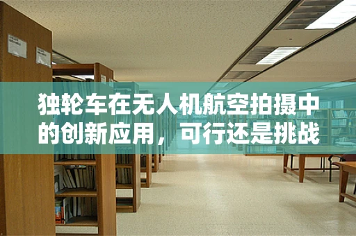 独轮车在无人机航空拍摄中的创新应用，可行还是挑战？