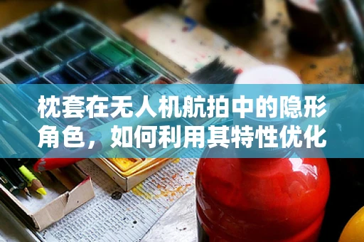 枕套在无人机航拍中的隐形角色，如何利用其特性优化拍摄效果？