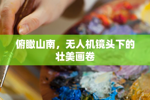 俯瞰山南，无人机镜头下的壮美画卷
