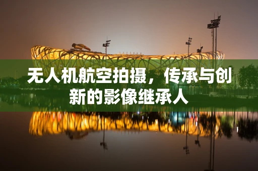 无人机航空拍摄，传承与创新的影像继承人