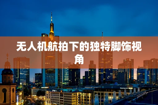 无人机航拍下的独特脚饰视角