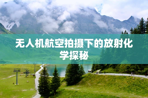无人机航空拍摄下的放射化学探秘