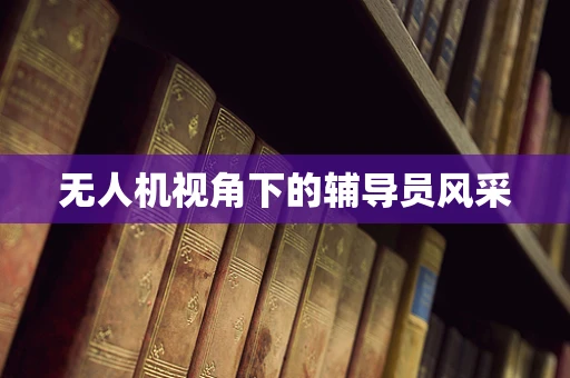 无人机视角下的辅导员风采