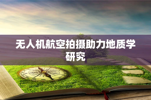 无人机航空拍摄助力地质学研究