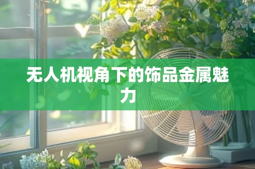 无人机视角下的饰品金属魅力