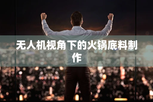 无人机视角下的火锅底料制作