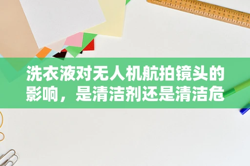 洗衣液对无人机航拍镜头的影响，是清洁剂还是清洁危机？