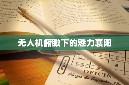 无人机俯瞰下的魅力襄阳