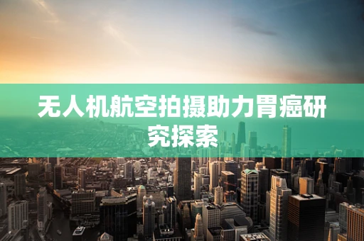 无人机航空拍摄助力胃癌研究探索