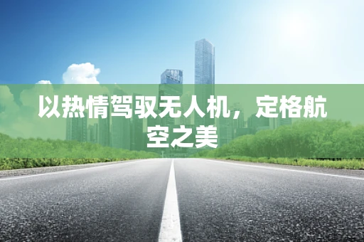 以热情驾驭无人机，定格航空之美