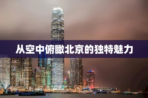 从空中俯瞰北京的独特魅力