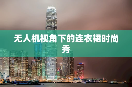 无人机视角下的连衣裙时尚秀