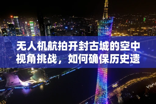 无人机航拍开封古城的空中视角挑战，如何确保历史遗迹的精准保护与记录？