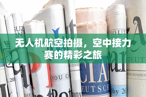无人机航空拍摄，空中接力赛的精彩之旅