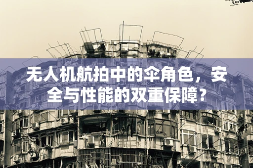 无人机航拍中的伞角色，安全与性能的双重保障？