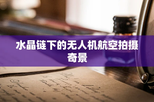 水晶链下的无人机航空拍摄奇景
