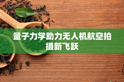 量子力学助力无人机航空拍摄新飞跃