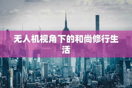 无人机视角下的和尚修行生活