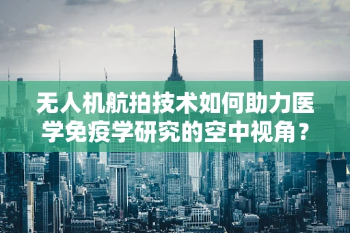 无人机航拍技术如何助力医学免疫学研究的空中视角？
