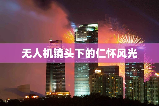 无人机镜头下的仁怀风光