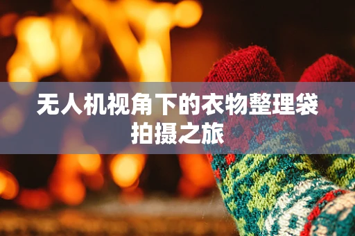 无人机视角下的衣物整理袋拍摄之旅