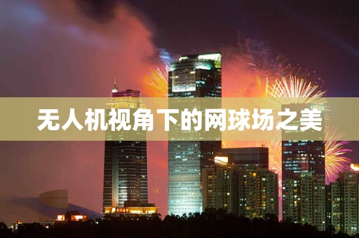 无人机视角下的网球场之美
