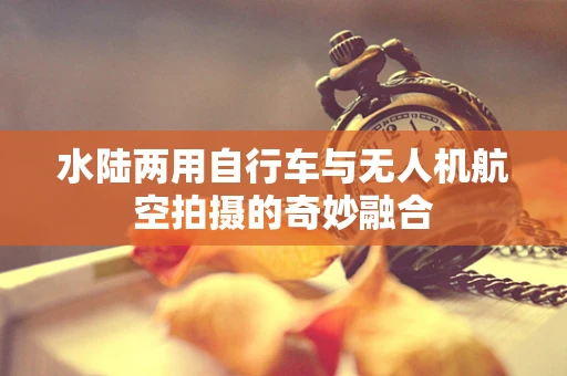 水陆两用自行车与无人机航空拍摄的奇妙融合