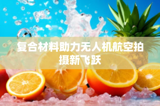 复合材料助力无人机航空拍摄新飞跃