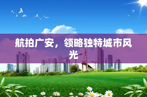 航拍广安，领略独特城市风光