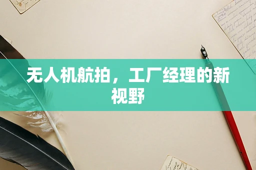 无人机航拍，工厂经理的新视野