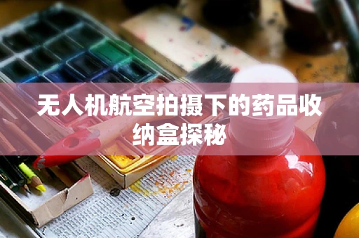 无人机航空拍摄下的药品收纳盒探秘