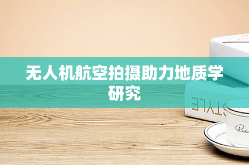 无人机航空拍摄助力地质学研究