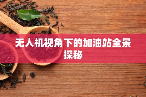 无人机视角下的加油站全景探秘