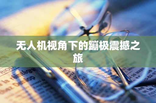 无人机视角下的蹦极震撼之旅