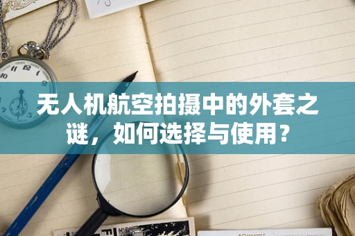 无人机航空拍摄中的外套之谜，如何选择与使用？