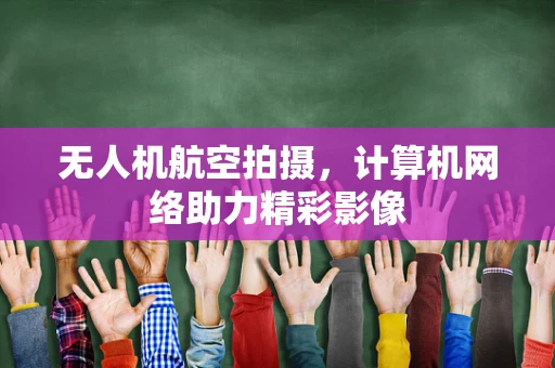 无人机航空拍摄，计算机网络助力精彩影像