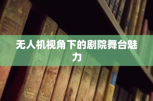 无人机视角下的剧院舞台魅力