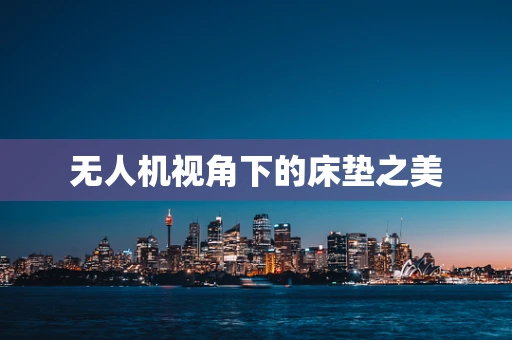 无人机视角下的床垫之美