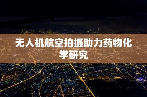 无人机航空拍摄助力药物化学研究