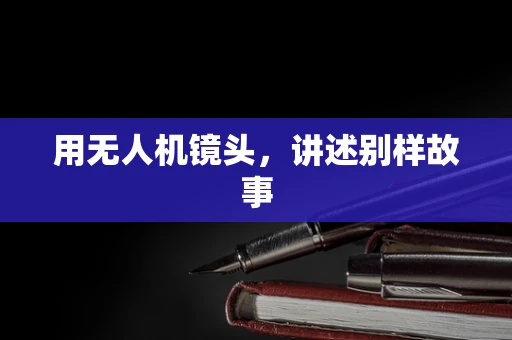 用无人机镜头，讲述别样故事
