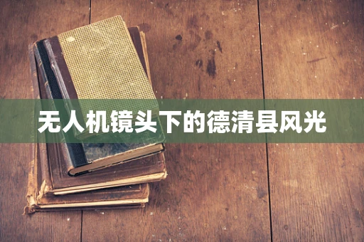 无人机镜头下的德清县风光