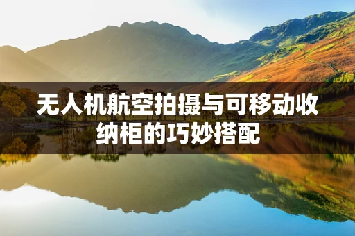 无人机航空拍摄与可移动收纳柜的巧妙搭配
