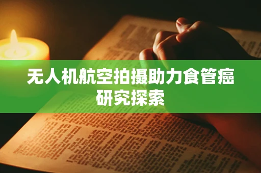 无人机航空拍摄助力食管癌研究探索