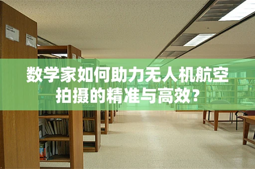 数学家如何助力无人机航空拍摄的精准与高效？